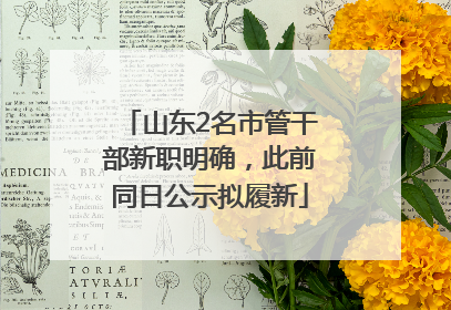 山东2名市管干部新职明确，此前同日公示拟履新
