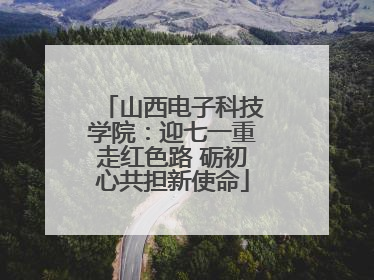 山西电子科技学院：迎七一重走红色路 砺初心共担新使命