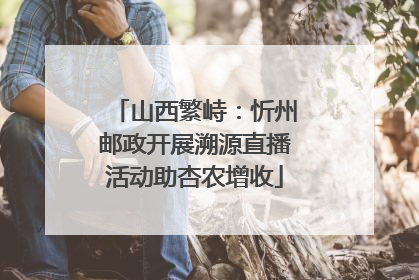山西繁峙：忻州邮政开展溯源直播活动助杏农增收