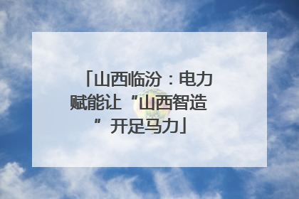 山西临汾：电力赋能让“山西智造”开足马力