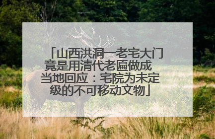 山西洪洞一老宅大门竟是用清代老匾做成 当地回应：宅院为未定级的不可移动文物