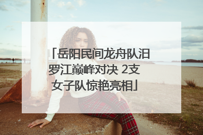岳阳民间龙舟队汨罗江巅峰对决 2支女子队惊艳亮相