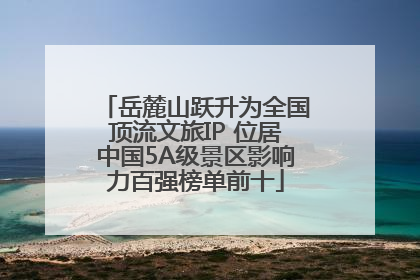 岳麓山跃升为全国顶流文旅IP 位居中国5A级景区影响力百强榜单前十