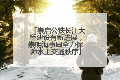 崇启公铁长江大桥建设有新进展，崇明海事局全力保障水上交通秩序