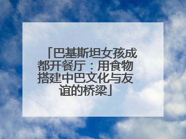 巴基斯坦女孩成都开餐厅：用食物搭建中巴文化与友谊的桥梁