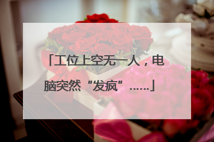 工位上空无一人，电脑突然“发疯”……