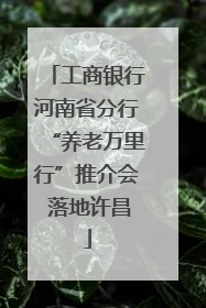 工商银行河南省分行“养老万里行”推介会 落地许昌