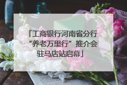 工商银行河南省分行“养老万里行”推介会 驻马店站启幕
