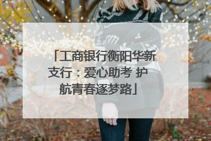 工商银行衡阳华新支行：爱心助考 护航青春逐梦路