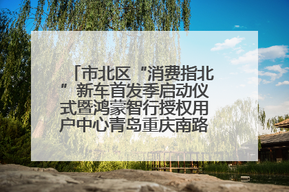 市北区“消费指北”新车首发季启动仪式暨鸿蒙智行授权用户中心青岛重庆南路开业盛典成功举办