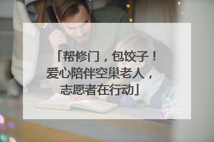 帮修门，包饺子！爱心陪伴空巢老人，志愿者在行动