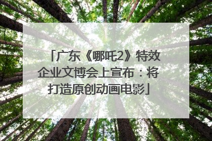 广东《哪吒2》特效企业文博会上宣布：将打造原创动画电影