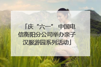 庆“六一” 中国电信衡阳分公司举办亲子汉服游园系列活动
