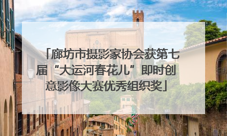 廊坊市摄影家协会获第七届“大运河春花儿”即时创意影像大赛优秀组织奖