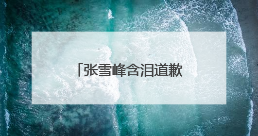 张雪峰含泪道歉，“可能最后一次在网上出现”