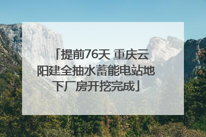 提前76天 重庆云阳建全抽水蓄能电站地下厂房开挖完成