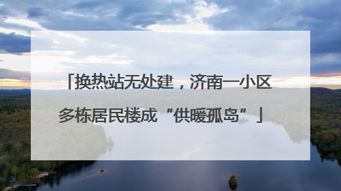 换热站无处建，济南一小区多栋居民楼成“供暖孤岛”