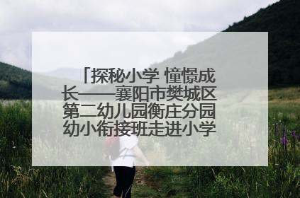 探秘小学 憧憬成长——襄阳市樊城区第二幼儿园衡庄分园幼小衔接班走进小学开展参观体验活动
