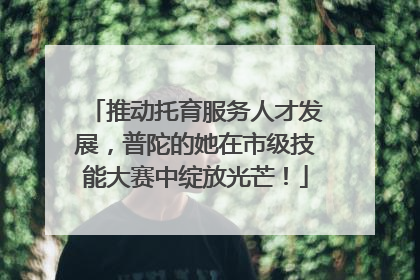 推动托育服务人才发展，普陀的她在市级技能大赛中绽放光芒！