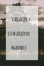惹众怒！日本高官宣布辞职