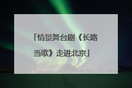 情景舞台剧《长路当歌》走进北京