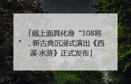 戴上面具化身“108将”，新古典沉浸式演出《西溪·水浒》正式发布