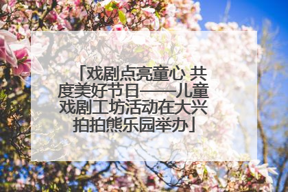 戏剧点亮童心 共度美好节日——儿童戏剧工坊活动在大兴拍拍熊乐园举办