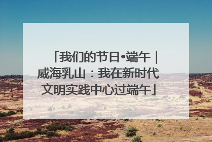 我们的节日•端午｜威海乳山：我在新时代文明实践中心过端午