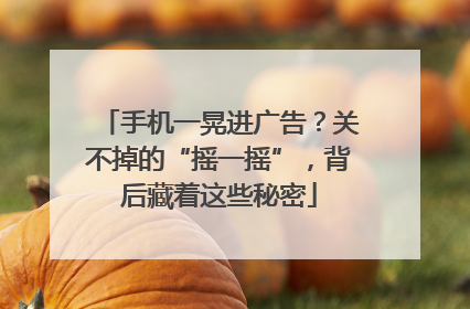 手机一晃进广告？关不掉的“摇一摇”，背后藏着这些秘密
