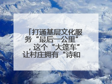 打通基层文化服务“最后一公里”，这个“大篷车”让村庄拥有“诗和远方”