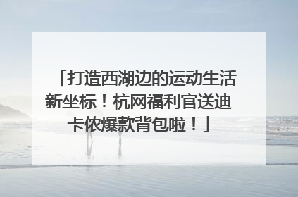 打造西湖边的运动生活新坐标！杭网福利官送迪卡侬爆款背包啦！