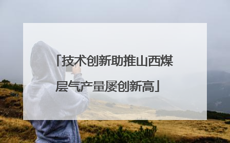 技术创新助推山西煤层气产量屡创新高