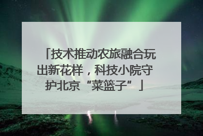 技术推动农旅融合玩出新花样，科技小院守护北京“菜篮子”