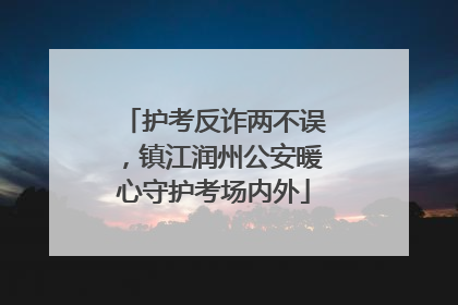 护考反诈两不误，镇江润州公安暖心守护考场内外