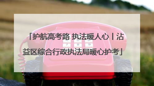 护航高考路 执法暖人心丨沾益区综合行政执法局暖心护考