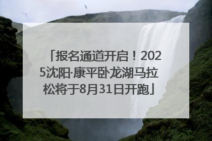 报名通道开启！2025沈阳·康平卧龙湖马拉松将于8月31日开跑