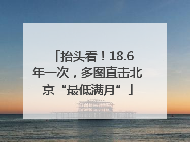 抬头看！18.6年一次，多图直击北京“最低满月”