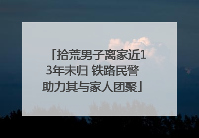 拾荒男子离家近13年未归 铁路民警助力其与家人团聚