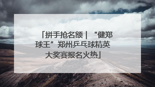 拼手抢名额｜“健郑球王”郑州乒乓球精英大奖赛报名火热
