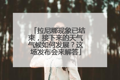 拉尼娜现象已结束，接下来的天气气候如何发展？这场发布会来解答