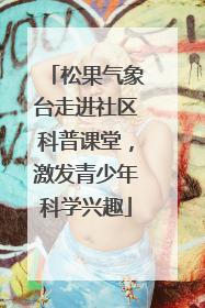 松果气象台走进社区科普课堂，激发青少年科学兴趣