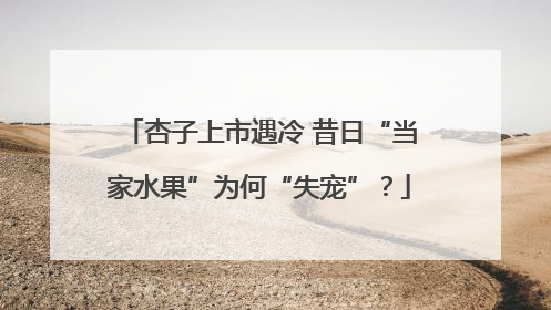 杏子上市遇冷 昔日“当家水果”为何“失宠”？