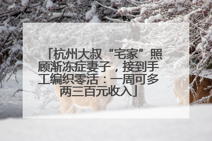 杭州大叔“宅家”照顾渐冻症妻子，接到手工编织零活：一周可多两三百元收入