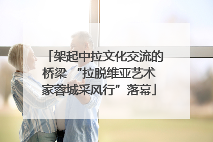架起中拉文化交流的桥梁 “拉脱维亚艺术家蓉城采风行”落幕