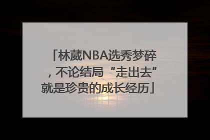 林葳NBA选秀梦碎，不论结局“走出去”就是珍贵的成长经历