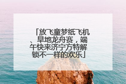 放飞童梦纸飞机、旱地龙舟赛，端午快来济宁方特解锁不一样的欢乐