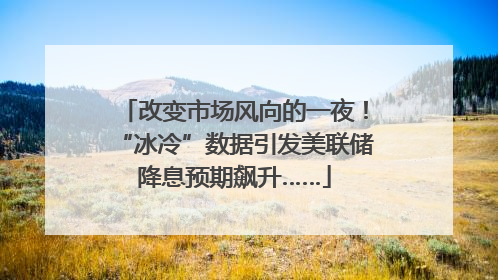 改变市场风向的一夜！“冰冷”数据引发美联储降息预期飙升……