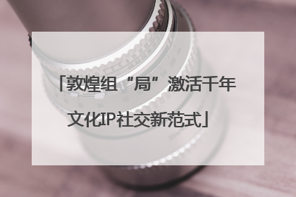 敦煌组“局”激活千年文化IP社交新范式