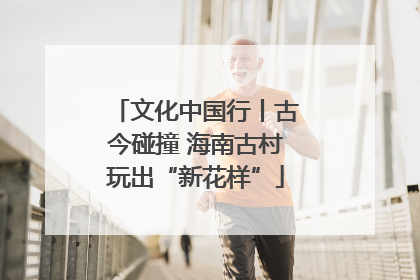 文化中国行丨古今碰撞 海南古村玩出“新花样”