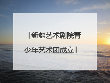 新疆艺术剧院青少年艺术团成立